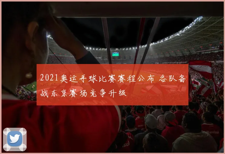2021奥运手球比赛赛程公布 各队备战东京赛场竞争升级