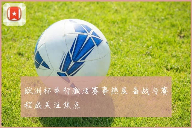 欧洲杯举行激活赛事热度 备战与赛程成关注焦点