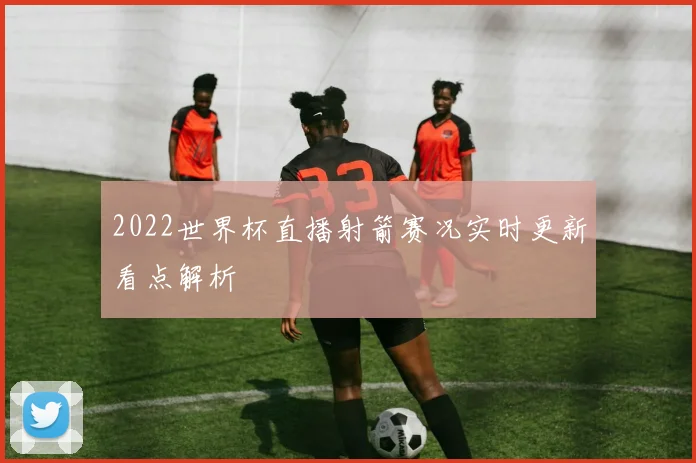 2022世界杯直播射箭赛况实时更新看点解析