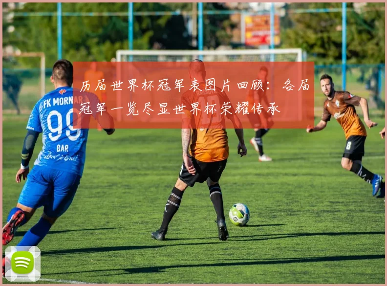 历届世界杯冠军表图片回顾:各届冠军一览尽显世界杯荣耀传承