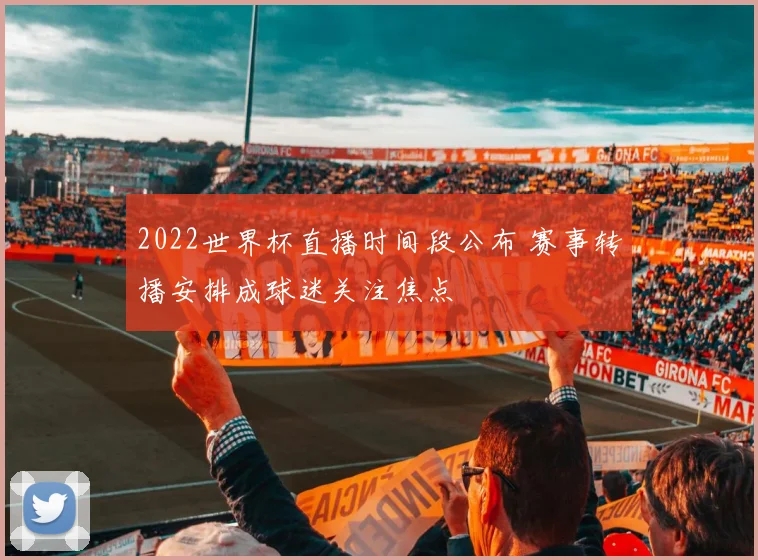 2022世界杯直播时间段公布 赛事转播安排成球迷关注焦点
