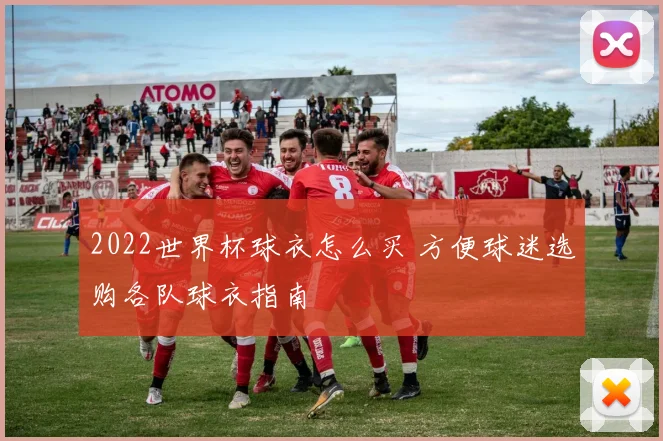 2022世界杯球衣怎么买 方便球迷选购各队球衣指南