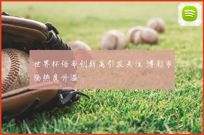 世界杯倍率创新高引发关注 博彩市场热度升温