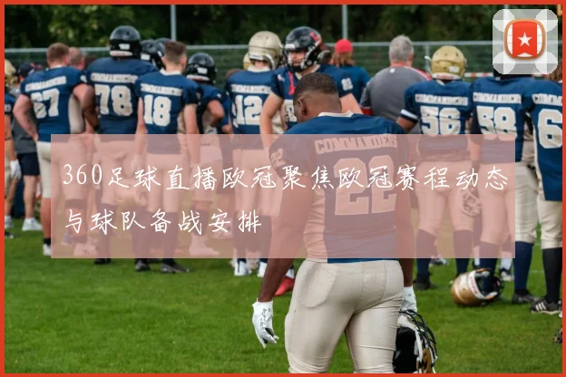 360足球直播欧冠聚焦欧冠赛程动态与球队备战安排