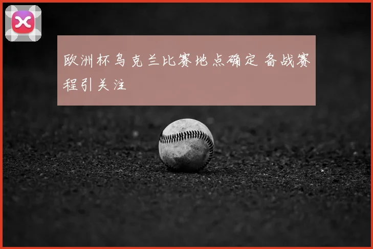 欧洲杯乌克兰比赛地点确定 备战赛程引关注